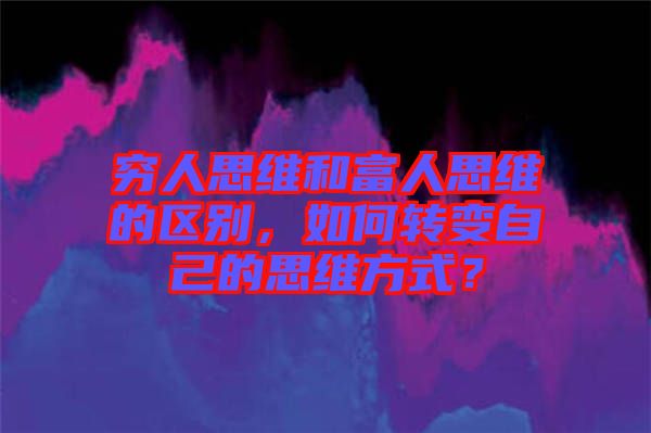 窮人思維和富人思維的區(qū)別，如何轉(zhuǎn)變自己的思維方式？