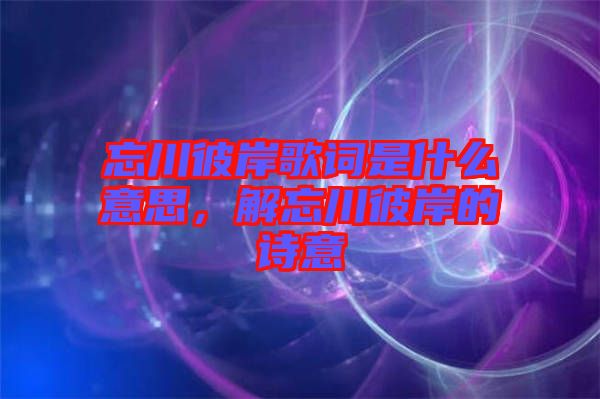 忘川彼岸歌詞是什么意思，解忘川彼岸的詩意
