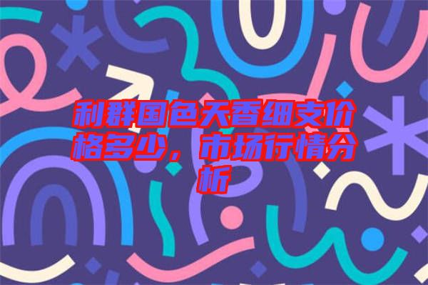 利群國色天香細(xì)支價(jià)格多少，市場行情分析