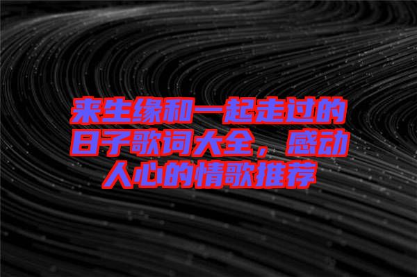 來生緣和一起走過的日子歌詞大全，感動人心的情歌推薦