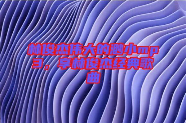 林俊杰偉大的渺小mp3，享林俊杰經(jīng)典歌曲