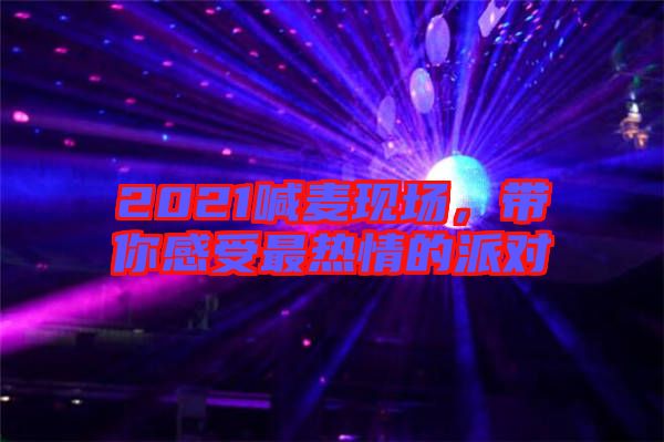 2021喊麥現(xiàn)場，帶你感受最熱情的派對