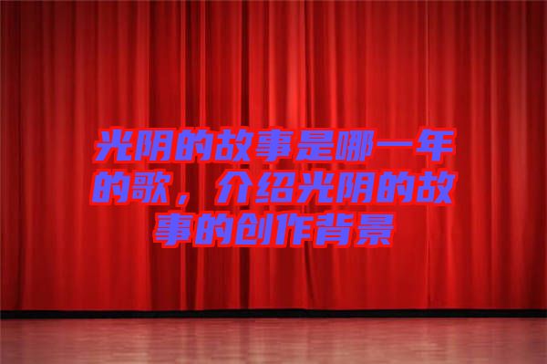 光陰的故事是哪一年的歌，介紹光陰的故事的創(chuàng)作背景