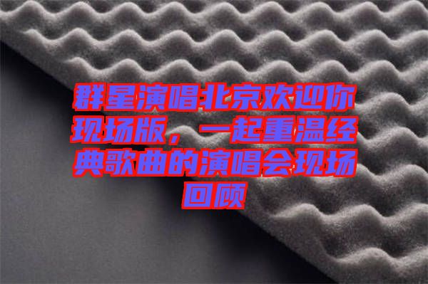 群星演唱北京歡迎你現(xiàn)場(chǎng)版，一起重溫經(jīng)典歌曲的演唱會(huì)現(xiàn)場(chǎng)回顧