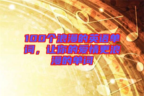 100個浪漫的英語單詞，讓你的愛情更浪漫的單詞