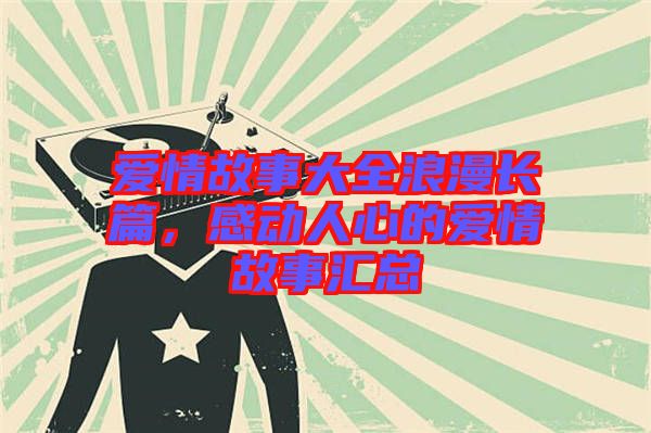 愛(ài)情故事大全浪漫長(zhǎng)篇，感動(dòng)人心的愛(ài)情故事匯總