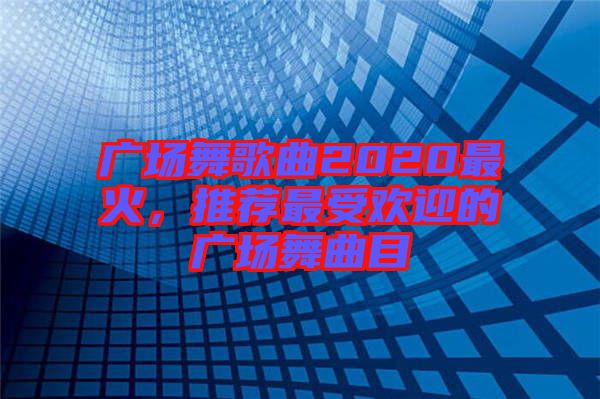 廣場(chǎng)舞歌曲2020最火，推薦最受歡迎的廣場(chǎng)舞曲目