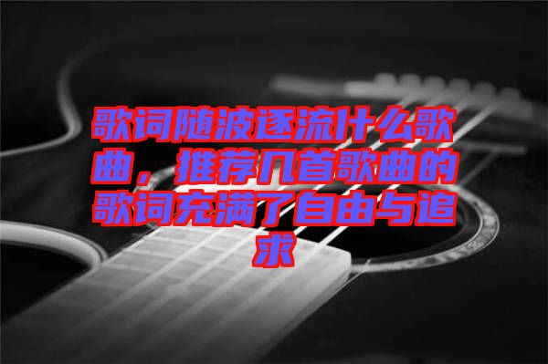 歌詞隨波逐流什么歌曲，推薦幾首歌曲的歌詞充滿了自由與追求