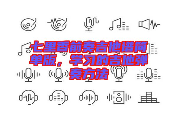 七里香前奏吉他譜簡單版，學(xué)習(xí)的吉他彈奏方法