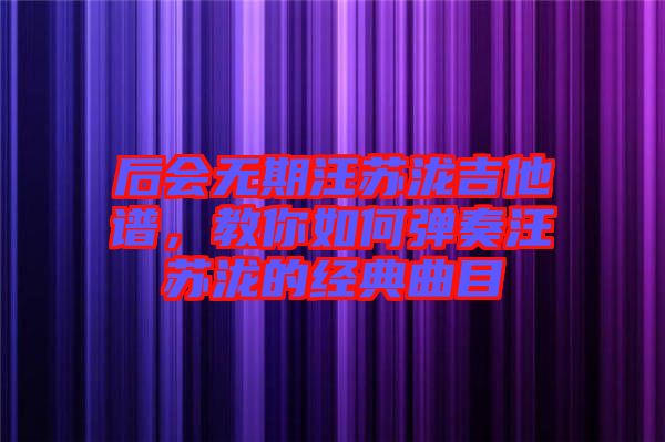后會無期汪蘇瀧吉他譜，教你如何彈奏汪蘇瀧的經(jīng)典曲目
