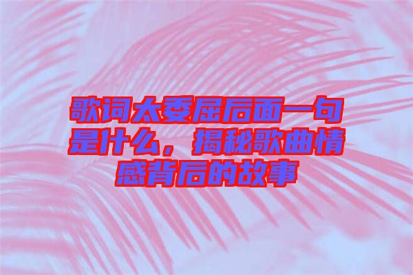 歌詞太委屈后面一句是什么，揭秘歌曲情感背后的故事
