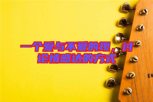 一個(gè)愛(ài)與不愛(ài)的現(xiàn)，討論情感達(dá)的方式
