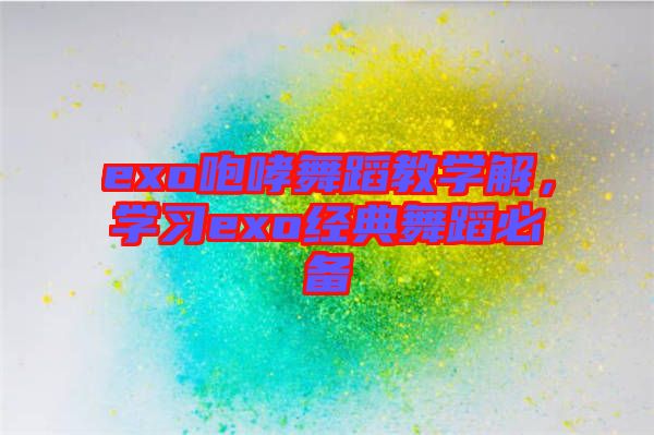exo咆哮舞蹈教學(xué)解，學(xué)習(xí)exo經(jīng)典舞蹈必備