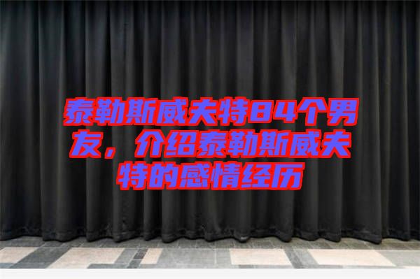 泰勒斯威夫特84個男友，介紹泰勒斯威夫特的感情經(jīng)歷