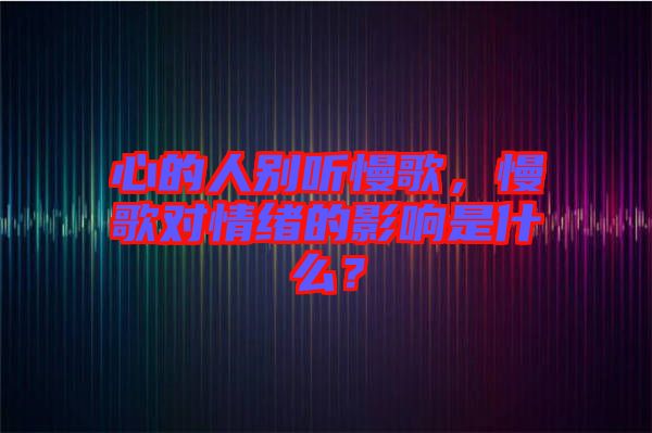 心的人別聽(tīng)慢歌，慢歌對(duì)情緒的影響是什么？