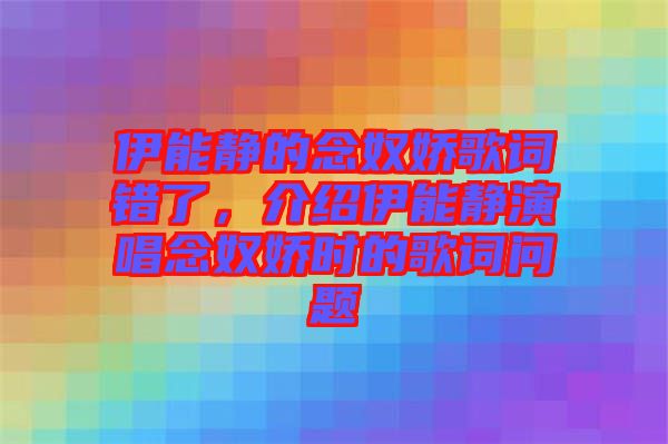 伊能靜的念奴嬌歌詞錯(cuò)了，介紹伊能靜演唱念奴嬌時(shí)的歌詞問題