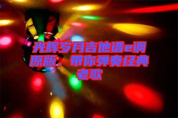 光輝歲月吉他譜e調(diào)原版，帶你彈奏經(jīng)典老歌
