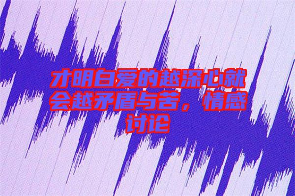 才明白愛的越深心就會越矛盾與苦，情感討論