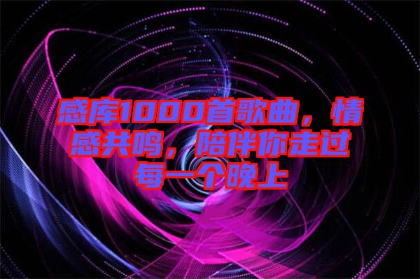 感庫1000首歌曲，情感共鳴，陪伴你走過每一個晚上