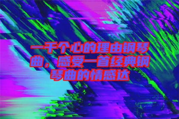 一千個(gè)心的理由鋼琴曲，感受一首經(jīng)典鋼琴曲的情感達(dá)