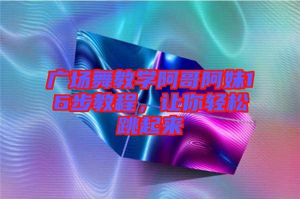 廣場(chǎng)舞教學(xué)阿哥阿妹16步教程，讓你輕松跳起來(lái)