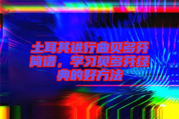 土耳其進(jìn)行曲貝多芬簡(jiǎn)譜，學(xué)習(xí)貝多芬經(jīng)典的好方法