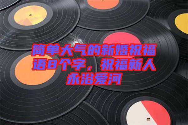 簡單大氣的新婚祝福語8個字，祝福新人永浴愛河