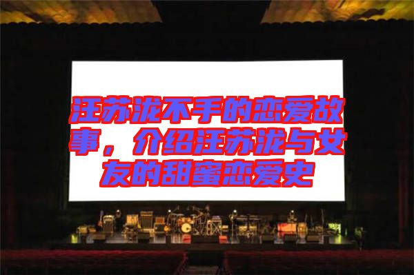 汪蘇瀧不手的戀愛故事，介紹汪蘇瀧與女友的甜蜜戀愛史