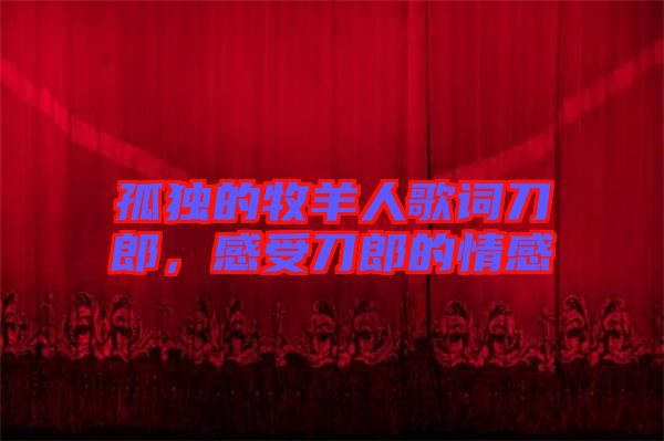 孤獨(dú)的牧羊人歌詞刀郎，感受刀郎的情感