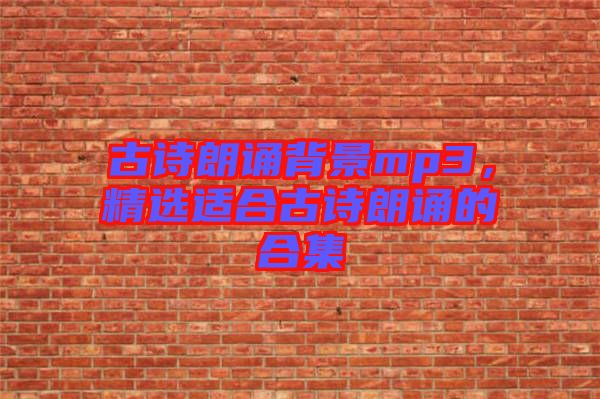 古詩朗誦背景mp3，精選適合古詩朗誦的合集