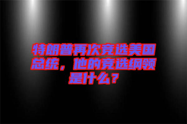 特朗普再次競選美國總統(tǒng)，他的競選綱領(lǐng)是什么？