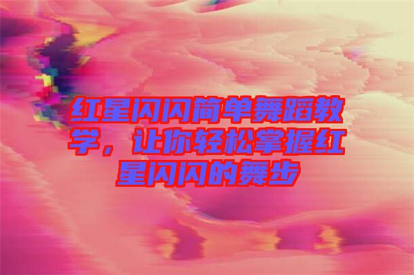 紅星閃閃簡(jiǎn)單舞蹈教學(xué)，讓你輕松掌握紅星閃閃的舞步