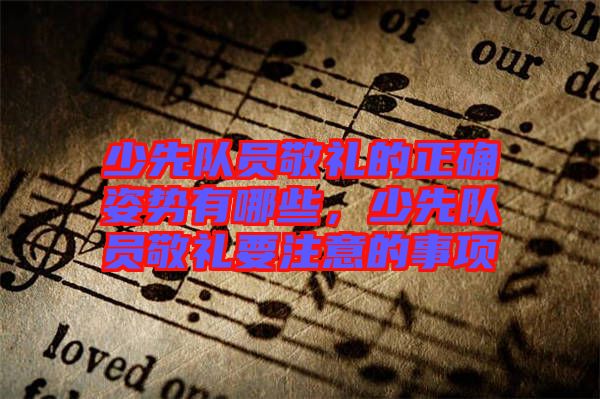 少先隊(duì)員敬禮的正確姿勢有哪些，少先隊(duì)員敬禮要注意的事項(xiàng)