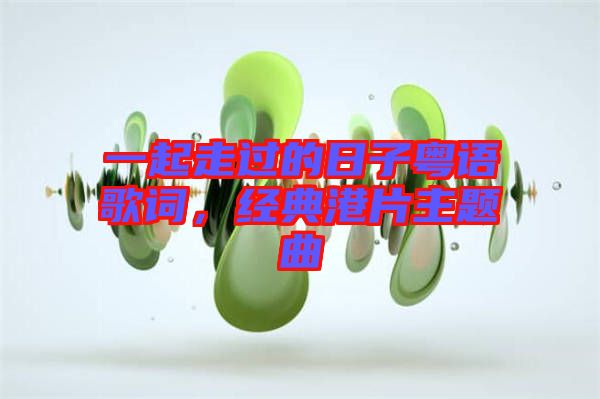 一起走過的日子粵語歌詞，經(jīng)典港片主題曲