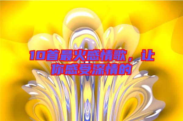 10首最火感情歌，讓你感受深情的