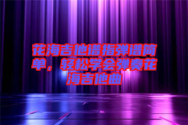 花海吉他譜指彈譜簡單，輕松學會彈奏花海吉他曲