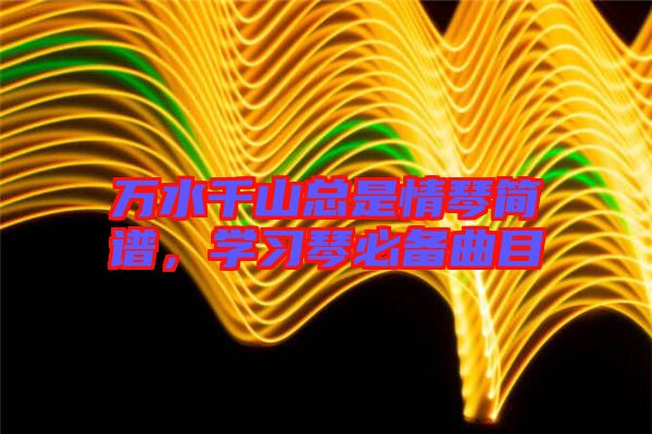 萬水千山總是情琴簡譜，學(xué)習(xí)琴必備曲目