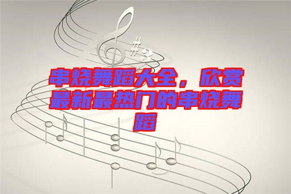 串燒舞蹈大全，欣賞最新最熱門的串燒舞蹈