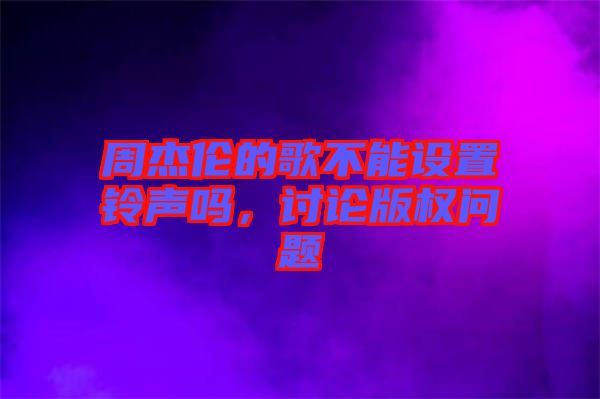 周杰倫的歌不能設(shè)置鈴聲嗎，討論版權(quán)問題