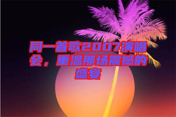 同一首歌2007演唱會(huì)，重溫那場(chǎng)震撼的盛宴