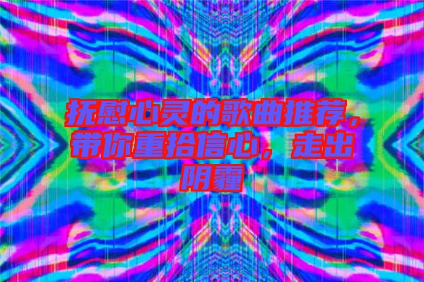 撫慰心靈的歌曲推薦，帶你重拾信心，走出陰霾