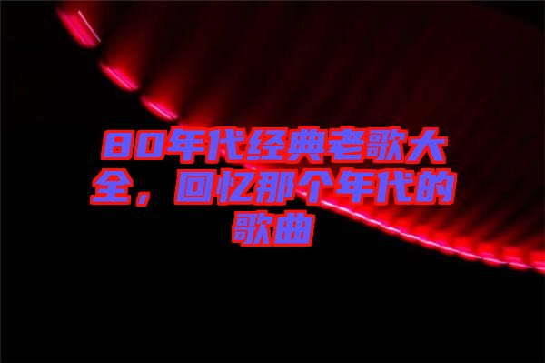 80年代經(jīng)典老歌大全，回憶那個年代的歌曲