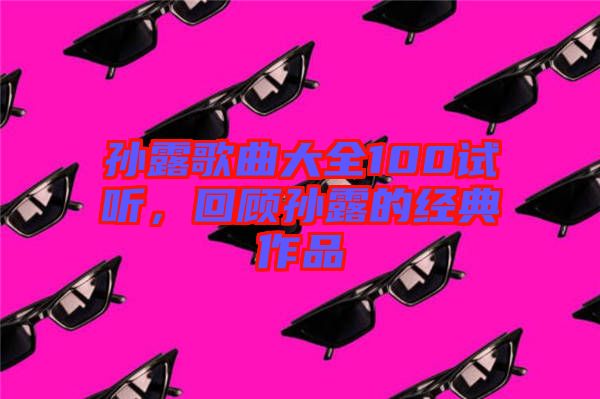 孫露歌曲大全100試聽(tīng)，回顧孫露的經(jīng)典作品
