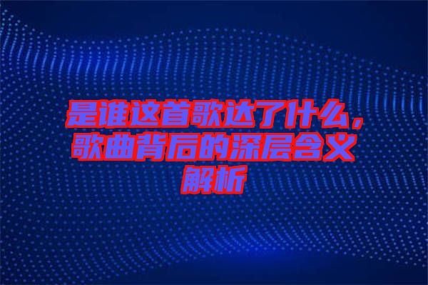 是誰(shuí)這首歌達(dá)了什么，歌曲背后的深層含義解析