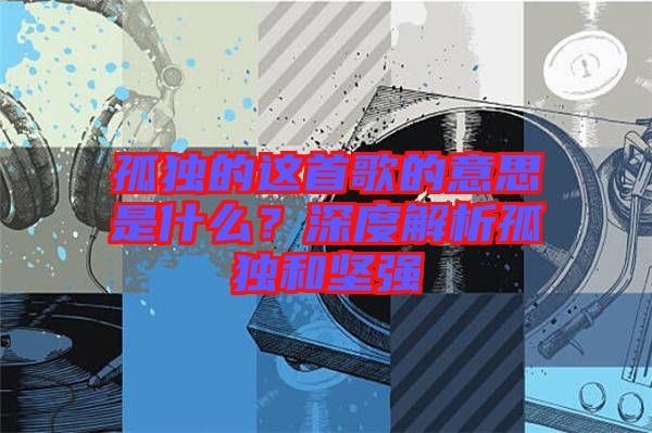 孤獨(dú)的這首歌的意思是什么？深度解析孤獨(dú)和堅(jiān)強(qiáng)