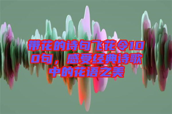 帶花的詩句飛花令100句，感受經(jīng)典詩歌中的花語之美