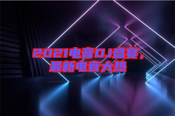 2021電音DJ盛宴，最新電音大熱