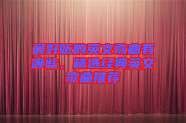 最好聽的英文歌曲有哪些，精選經(jīng)典英文歌曲推薦
