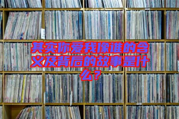 其實(shí)你愛我像誰的含義及背后的故事是什么？