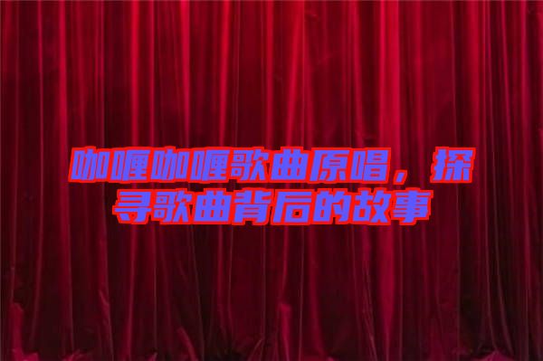 咖喱咖喱歌曲原唱，探尋歌曲背后的故事